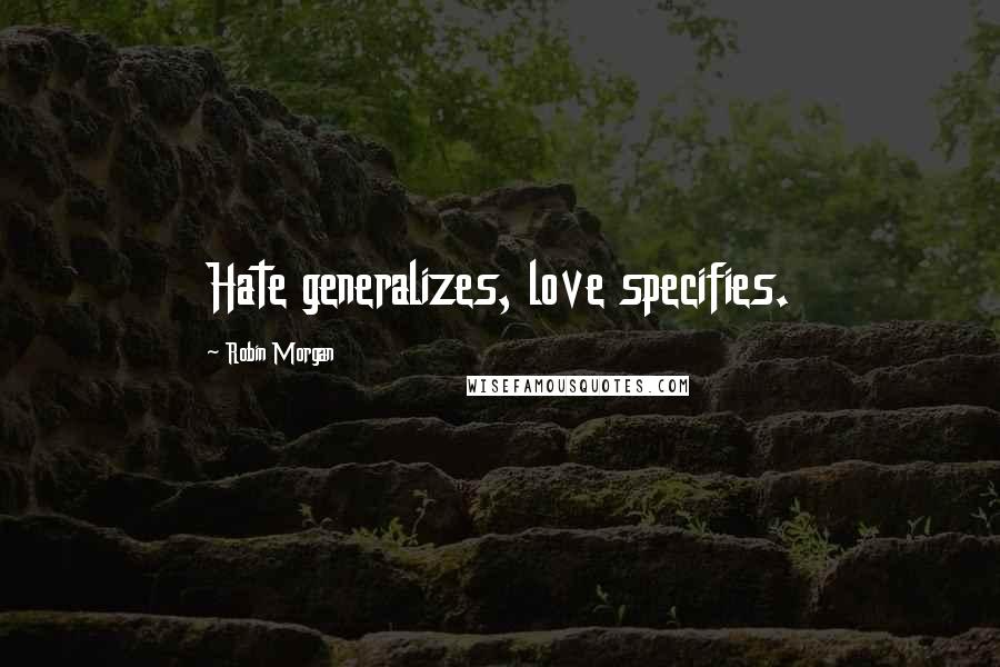 Robin Morgan Quotes: Hate generalizes, love specifies.