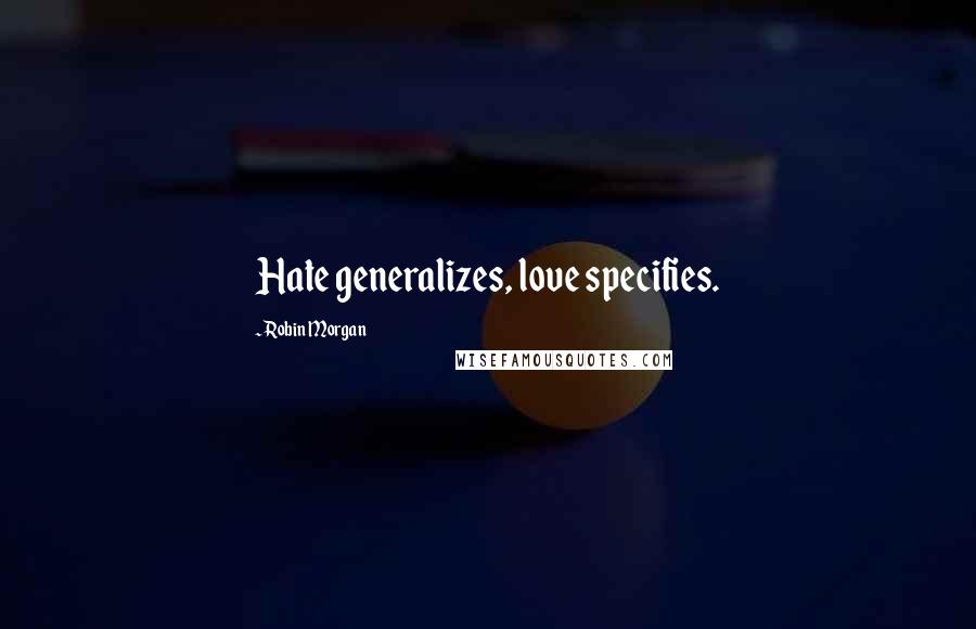 Robin Morgan Quotes: Hate generalizes, love specifies.