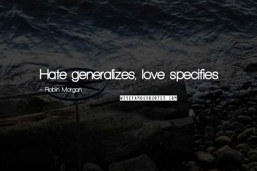 Robin Morgan Quotes: Hate generalizes, love specifies.