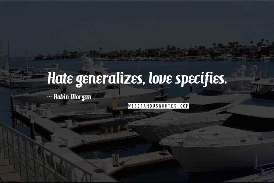 Robin Morgan Quotes: Hate generalizes, love specifies.