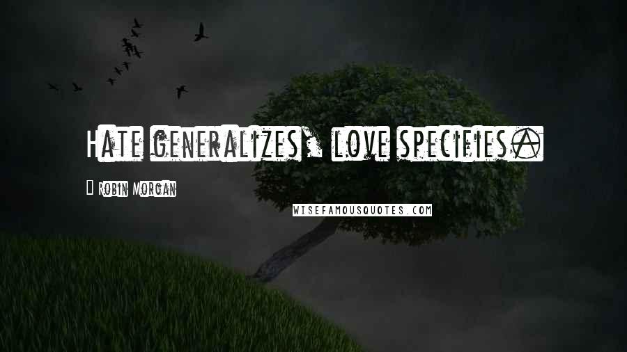 Robin Morgan Quotes: Hate generalizes, love specifies.