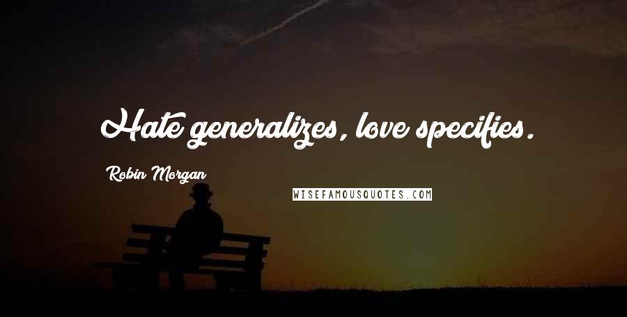 Robin Morgan Quotes: Hate generalizes, love specifies.