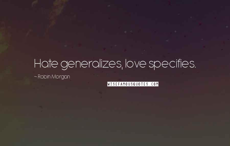 Robin Morgan Quotes: Hate generalizes, love specifies.