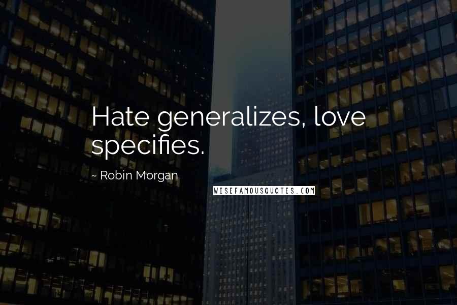 Robin Morgan Quotes: Hate generalizes, love specifies.