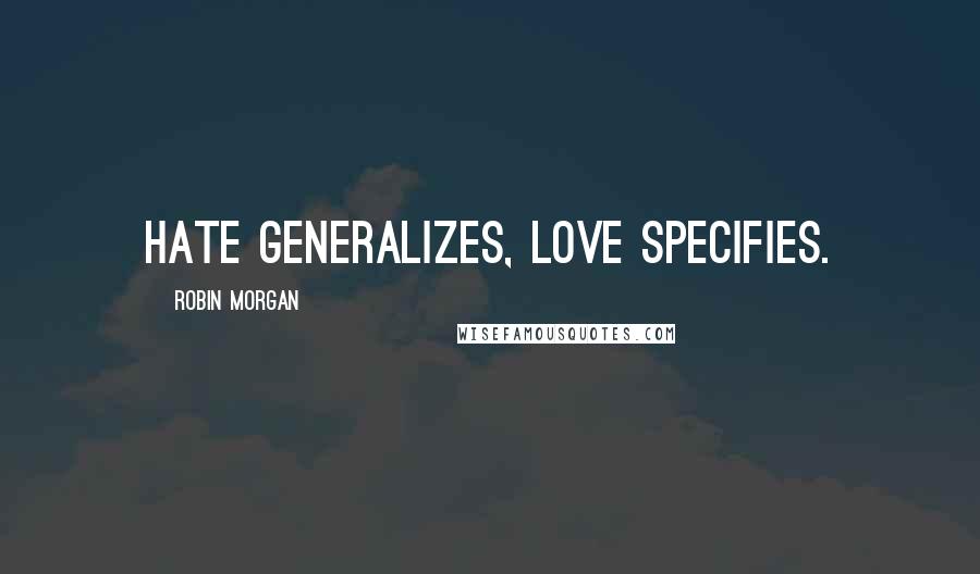 Robin Morgan Quotes: Hate generalizes, love specifies.