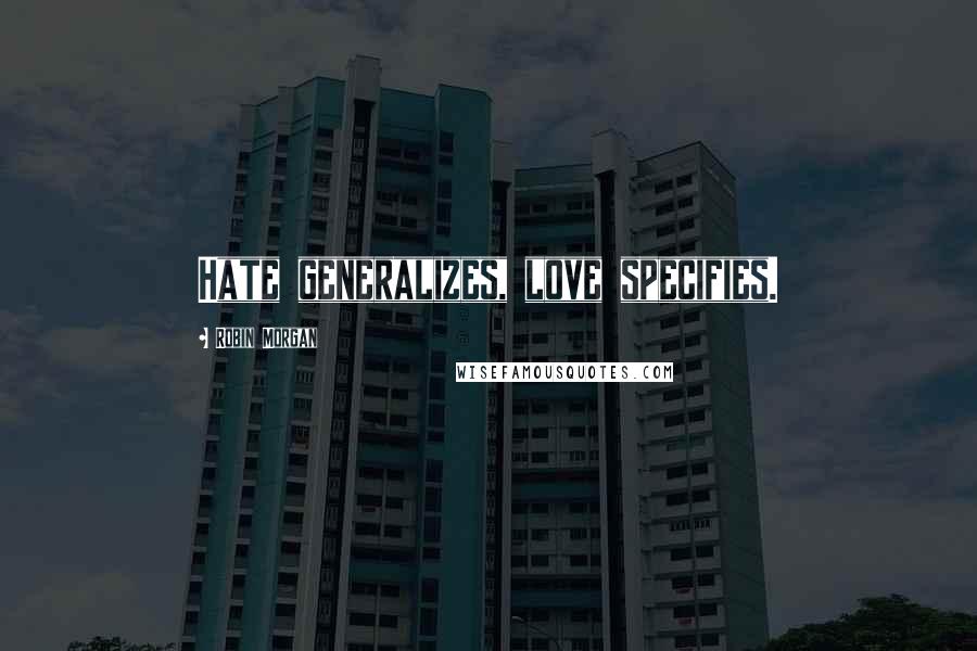 Robin Morgan Quotes: Hate generalizes, love specifies.