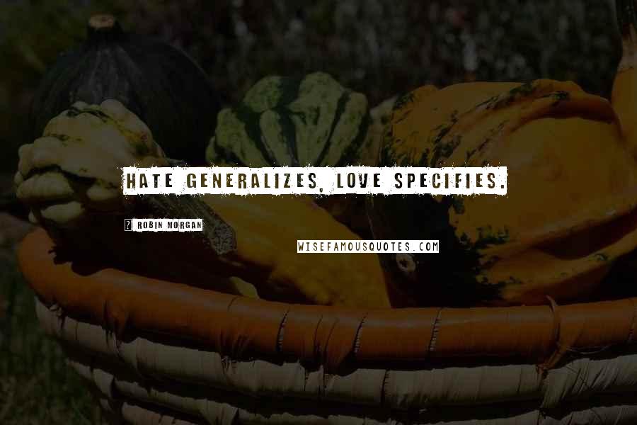 Robin Morgan Quotes: Hate generalizes, love specifies.