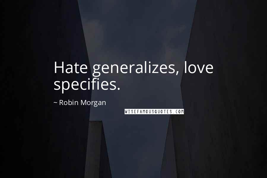 Robin Morgan Quotes: Hate generalizes, love specifies.