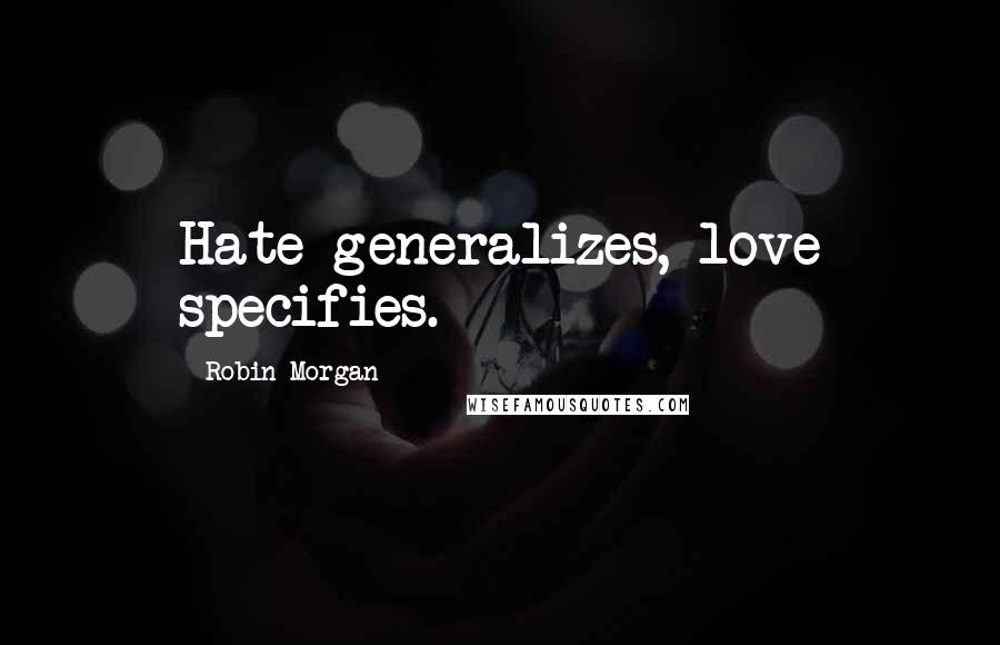 Robin Morgan Quotes: Hate generalizes, love specifies.