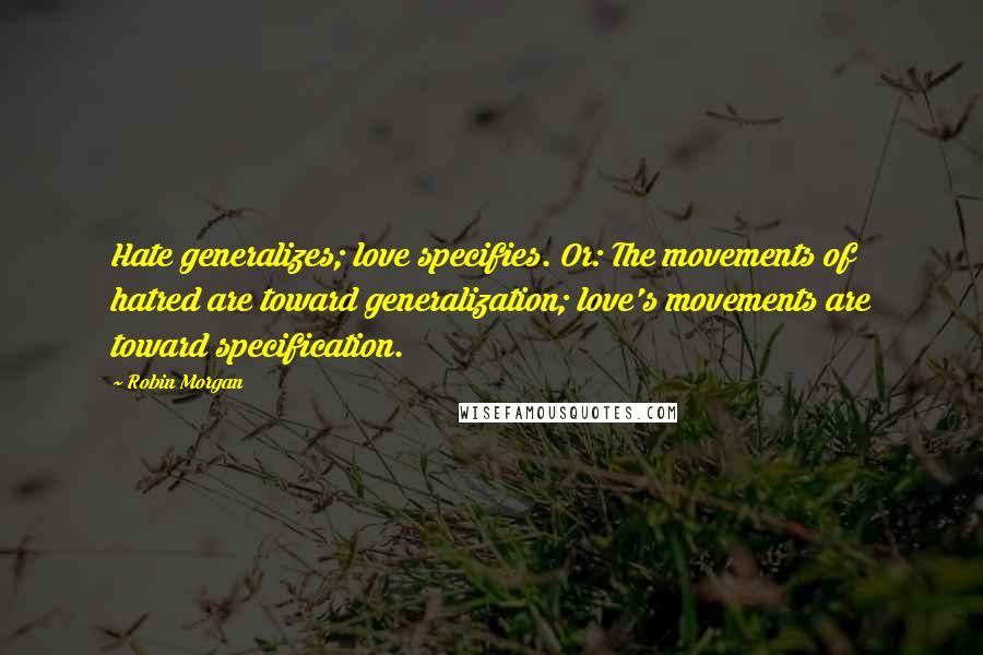 Robin Morgan Quotes: Hate generalizes; love specifies. Or: The movements of hatred are toward generalization; love's movements are toward specification.