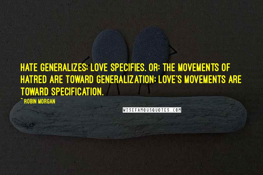 Robin Morgan Quotes: Hate generalizes; love specifies. Or: The movements of hatred are toward generalization; love's movements are toward specification.