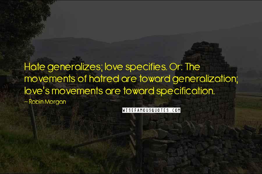 Robin Morgan Quotes: Hate generalizes; love specifies. Or: The movements of hatred are toward generalization; love's movements are toward specification.