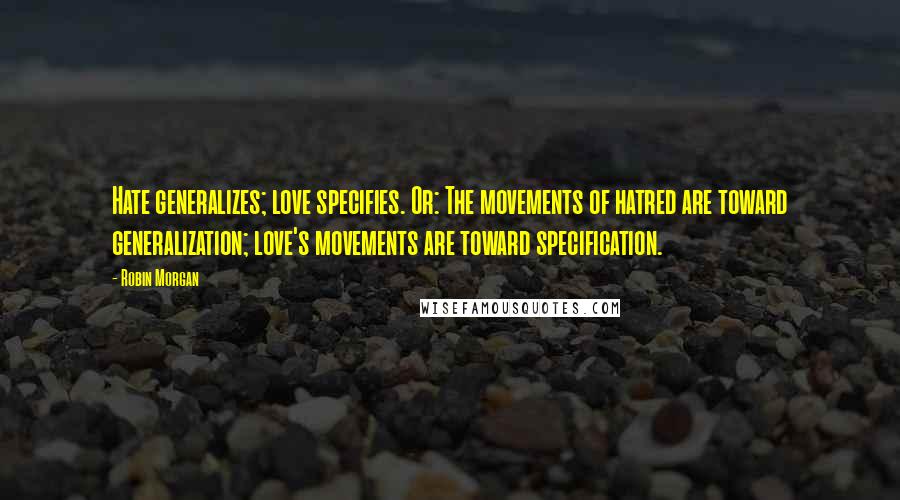 Robin Morgan Quotes: Hate generalizes; love specifies. Or: The movements of hatred are toward generalization; love's movements are toward specification.