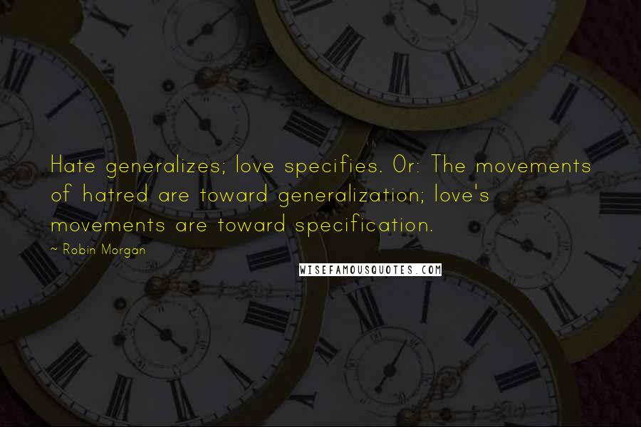 Robin Morgan Quotes: Hate generalizes; love specifies. Or: The movements of hatred are toward generalization; love's movements are toward specification.