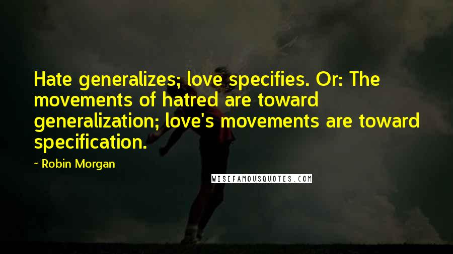 Robin Morgan Quotes: Hate generalizes; love specifies. Or: The movements of hatred are toward generalization; love's movements are toward specification.