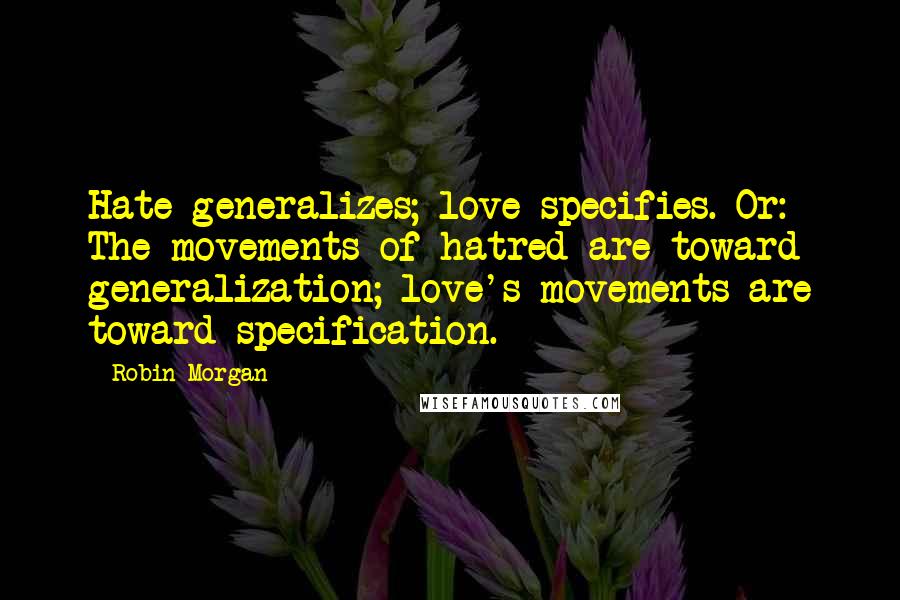 Robin Morgan Quotes: Hate generalizes; love specifies. Or: The movements of hatred are toward generalization; love's movements are toward specification.