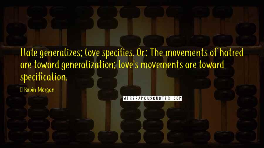 Robin Morgan Quotes: Hate generalizes; love specifies. Or: The movements of hatred are toward generalization; love's movements are toward specification.