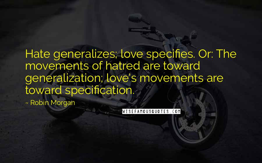 Robin Morgan Quotes: Hate generalizes; love specifies. Or: The movements of hatred are toward generalization; love's movements are toward specification.