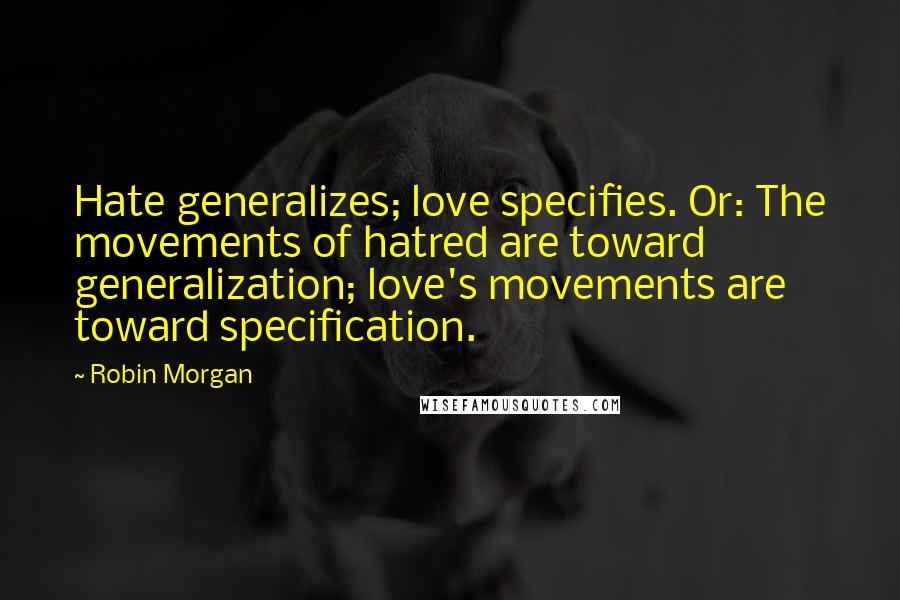 Robin Morgan Quotes: Hate generalizes; love specifies. Or: The movements of hatred are toward generalization; love's movements are toward specification.