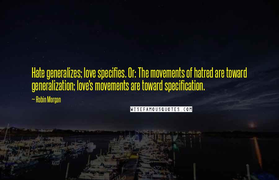 Robin Morgan Quotes: Hate generalizes; love specifies. Or: The movements of hatred are toward generalization; love's movements are toward specification.