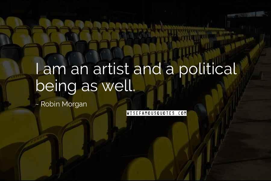 Robin Morgan Quotes: I am an artist and a political being as well.