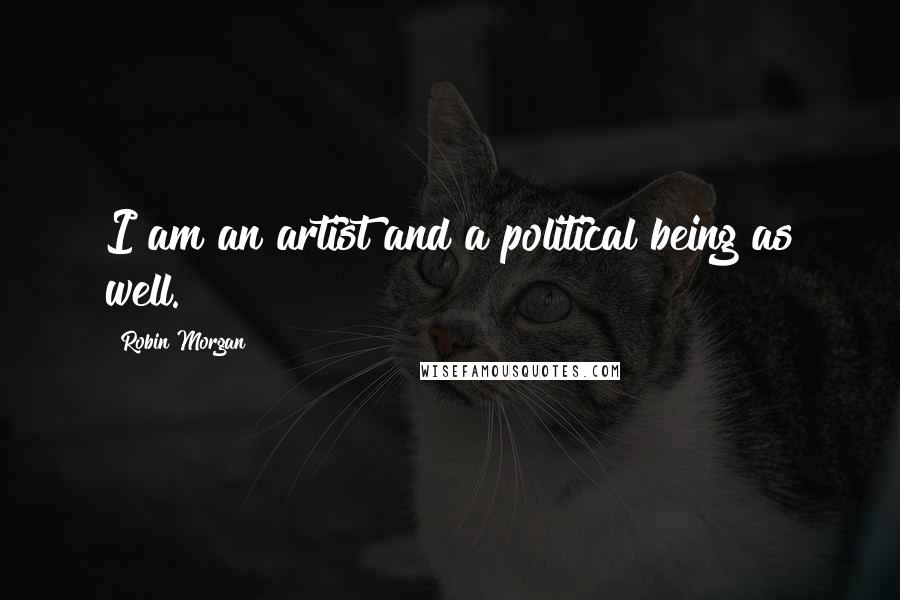 Robin Morgan Quotes: I am an artist and a political being as well.