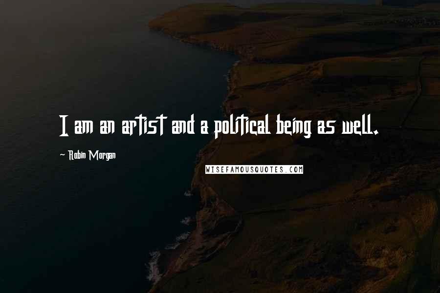 Robin Morgan Quotes: I am an artist and a political being as well.