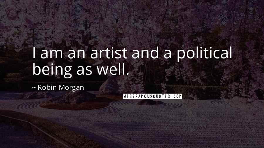 Robin Morgan Quotes: I am an artist and a political being as well.