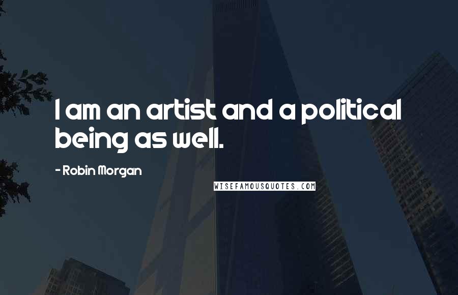 Robin Morgan Quotes: I am an artist and a political being as well.