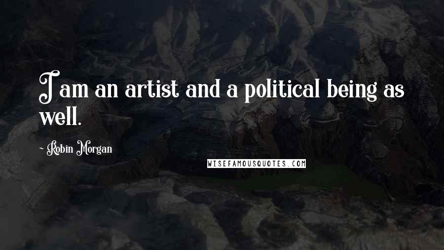 Robin Morgan Quotes: I am an artist and a political being as well.
