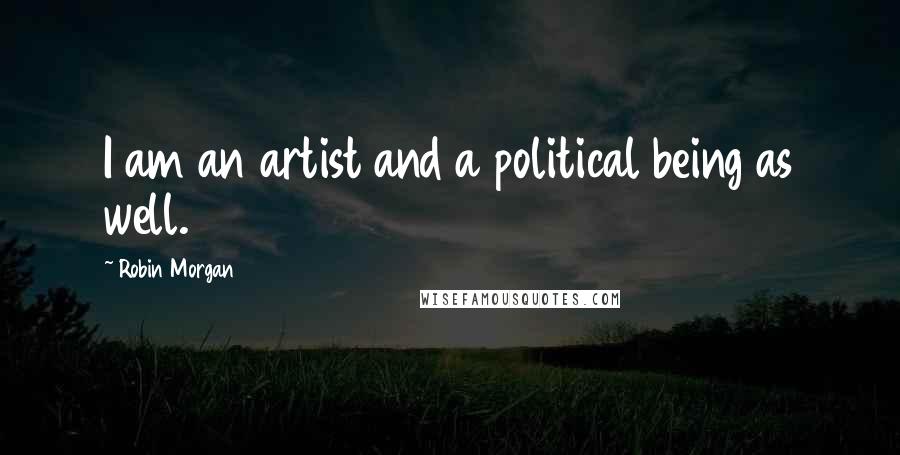 Robin Morgan Quotes: I am an artist and a political being as well.