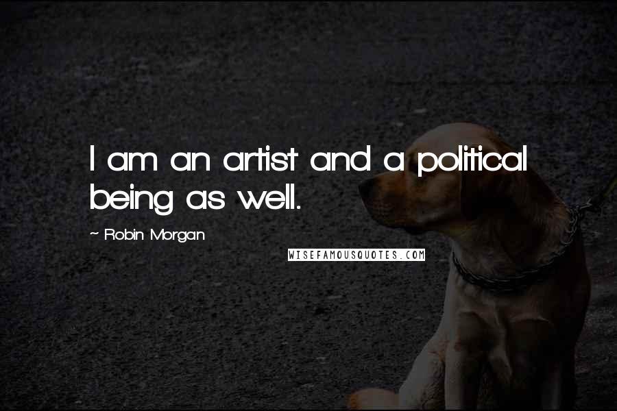 Robin Morgan Quotes: I am an artist and a political being as well.