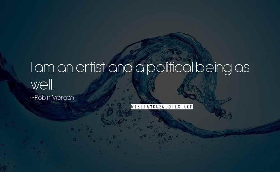 Robin Morgan Quotes: I am an artist and a political being as well.