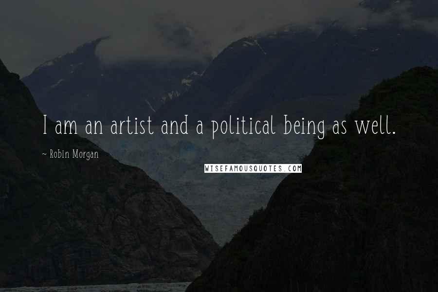 Robin Morgan Quotes: I am an artist and a political being as well.