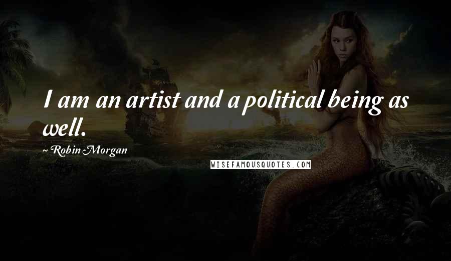Robin Morgan Quotes: I am an artist and a political being as well.