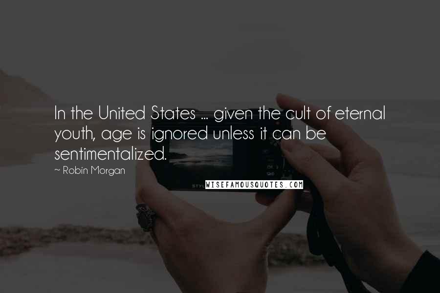 Robin Morgan Quotes: In the United States ... given the cult of eternal youth, age is ignored unless it can be sentimentalized.