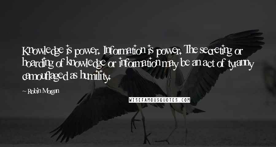 Robin Morgan Quotes: Knowledge is power. Information is power. The secreting or hoarding of knowledge or information may be an act of tyranny camouflaged as humility.
