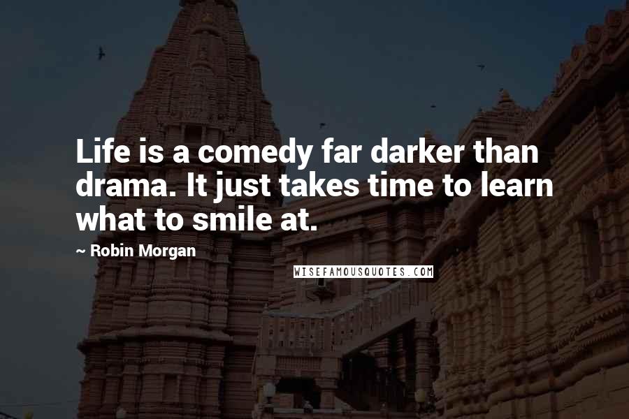 Robin Morgan Quotes: Life is a comedy far darker than drama. It just takes time to learn what to smile at.