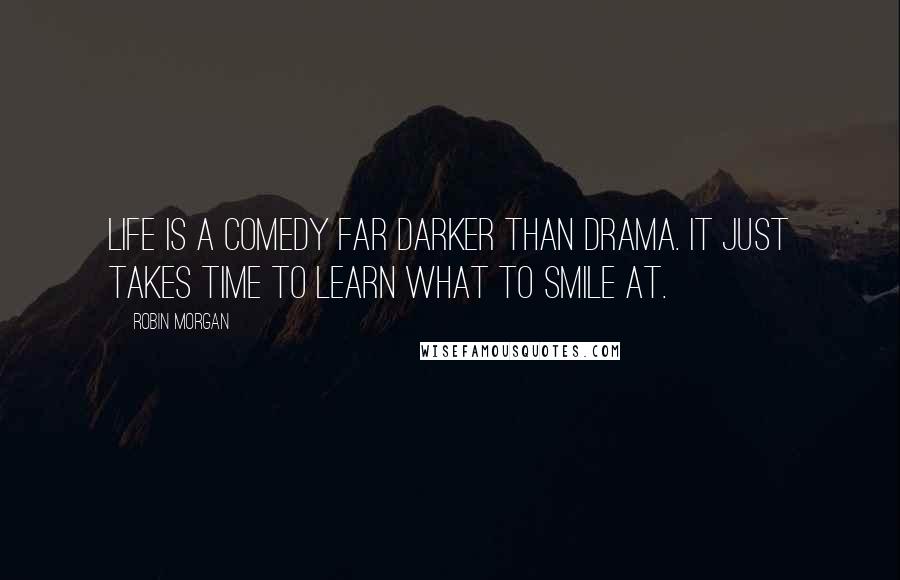 Robin Morgan Quotes: Life is a comedy far darker than drama. It just takes time to learn what to smile at.