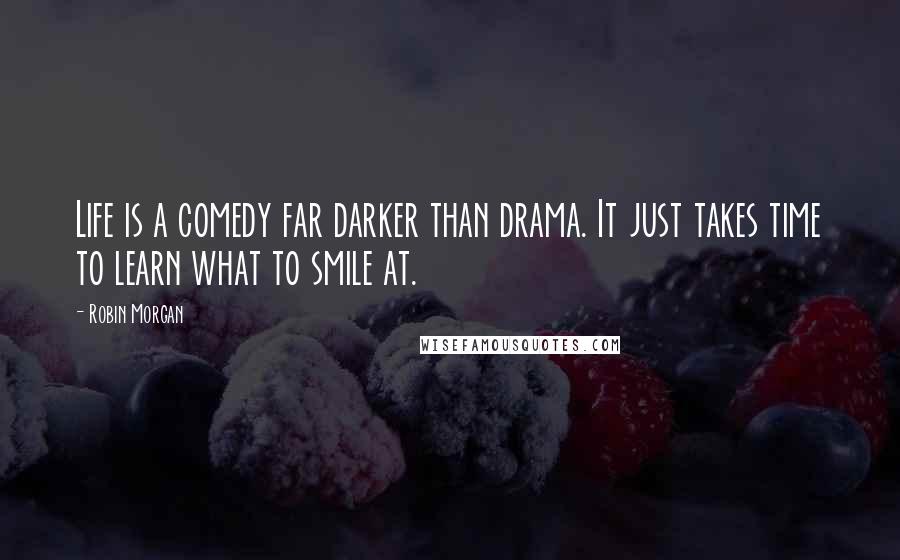 Robin Morgan Quotes: Life is a comedy far darker than drama. It just takes time to learn what to smile at.