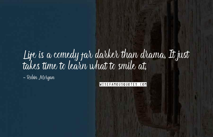 Robin Morgan Quotes: Life is a comedy far darker than drama. It just takes time to learn what to smile at.