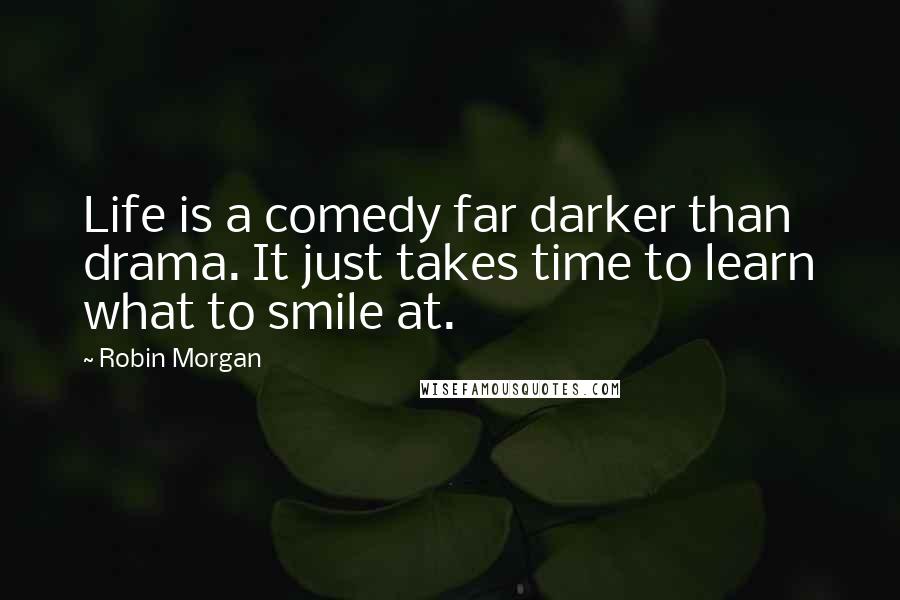 Robin Morgan Quotes: Life is a comedy far darker than drama. It just takes time to learn what to smile at.