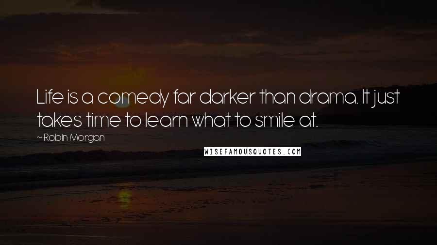 Robin Morgan Quotes: Life is a comedy far darker than drama. It just takes time to learn what to smile at.