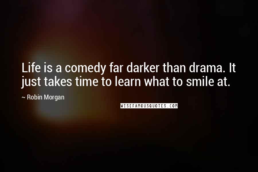 Robin Morgan Quotes: Life is a comedy far darker than drama. It just takes time to learn what to smile at.