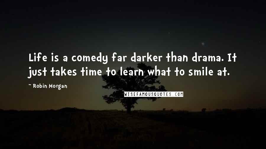 Robin Morgan Quotes: Life is a comedy far darker than drama. It just takes time to learn what to smile at.