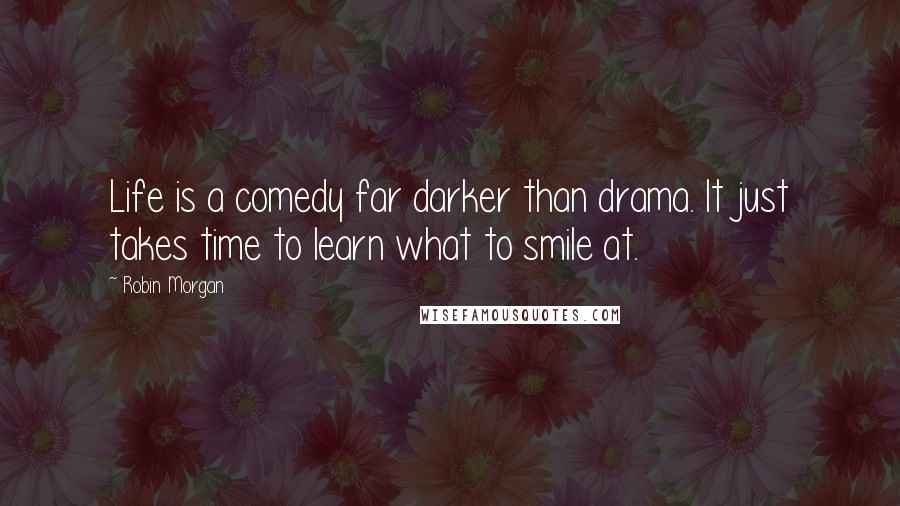 Robin Morgan Quotes: Life is a comedy far darker than drama. It just takes time to learn what to smile at.