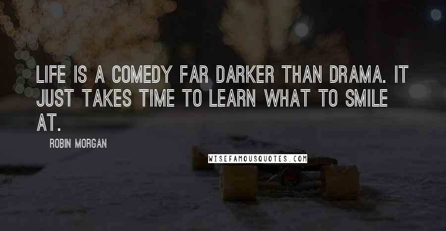 Robin Morgan Quotes: Life is a comedy far darker than drama. It just takes time to learn what to smile at.