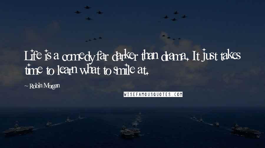 Robin Morgan Quotes: Life is a comedy far darker than drama. It just takes time to learn what to smile at.