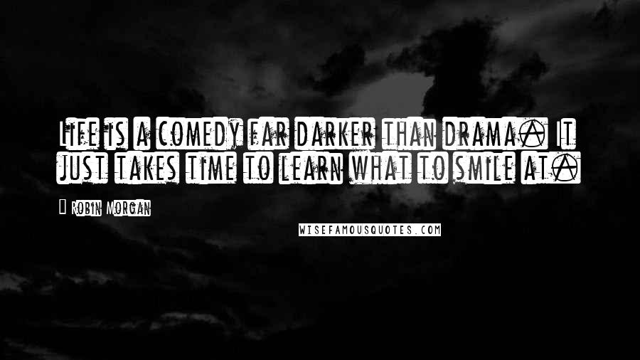 Robin Morgan Quotes: Life is a comedy far darker than drama. It just takes time to learn what to smile at.