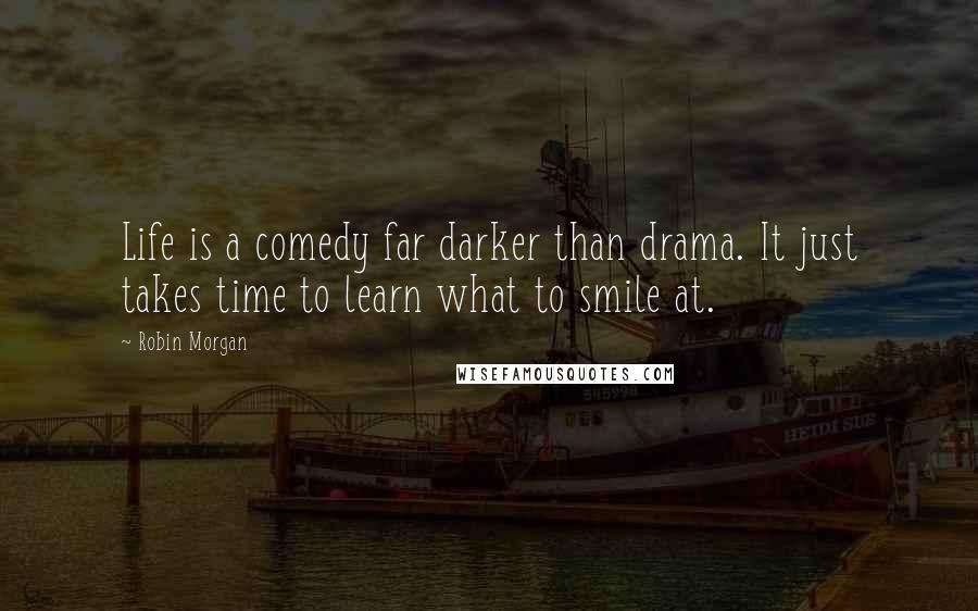 Robin Morgan Quotes: Life is a comedy far darker than drama. It just takes time to learn what to smile at.